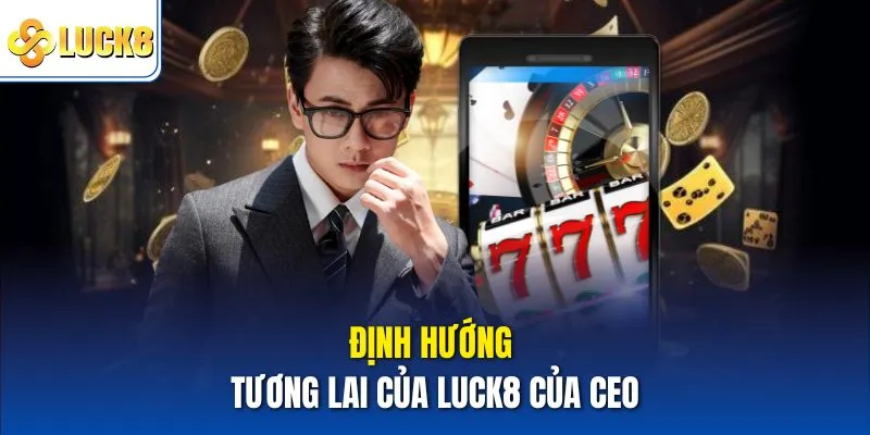 CEO Kevin Long – Nhân Vật Đứng Sau Sự Phát Triển Của Luck8 3 Định hướng tương lai của Luck8 của CEO