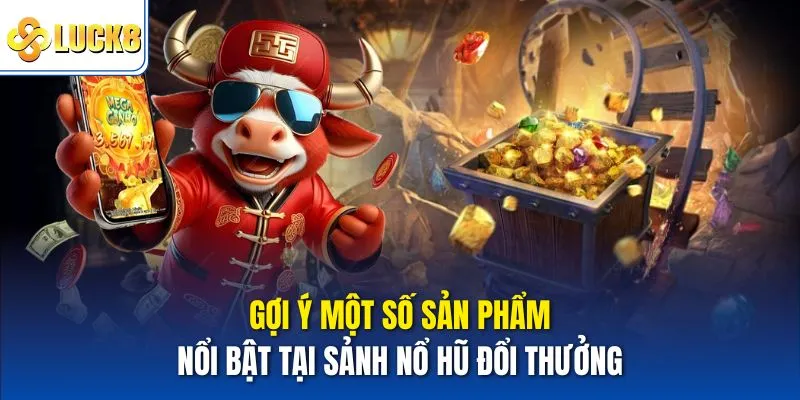Gợi ý một số sản phẩm nổi bật tại sảnh nổ hũ đổi thưởng