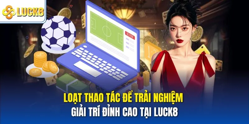 Loạt thao tác để trải nghiệm giải trí đỉnh cao tại Luck8