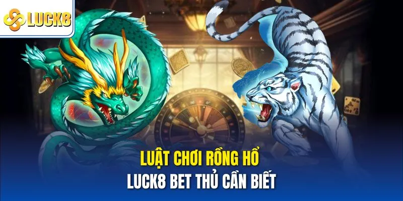 Luật chơi Rồng hổ Luck8 bet thủ cần biết